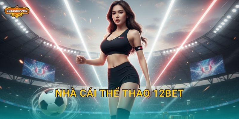 Nhà cái thể thao 12Bet – Nhacaiuytin Bật Mí Điểm Mạnh Vượt Trội