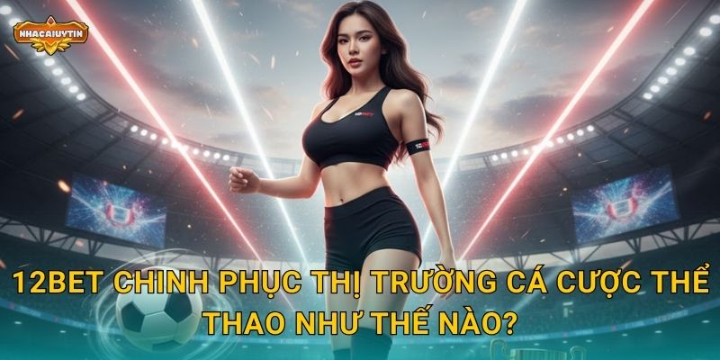 12Bet chinh phục thị trường cá cược thể thao như thế nào?