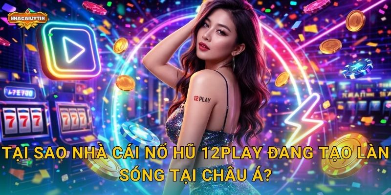 Tại sao nhà cái nổ hũ 12Play đang tạo làn sóng tại châu Á?
