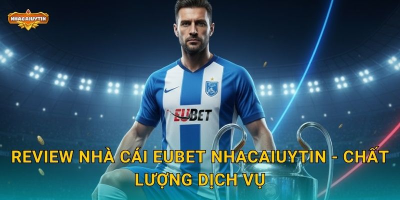 Review nhà cái EUBet Nhacaiuytin - Chất lượng dịch vụ