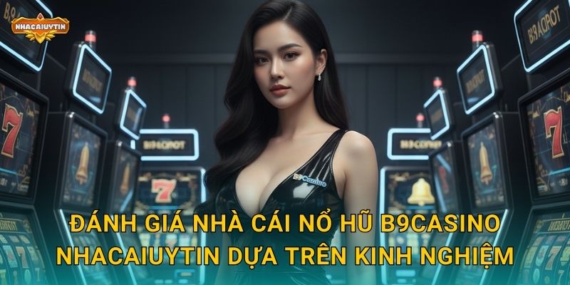 Đánh giá nhà cái nổ hũ B9Casino Nhacaiuytin dựa trên kinh nghiệm