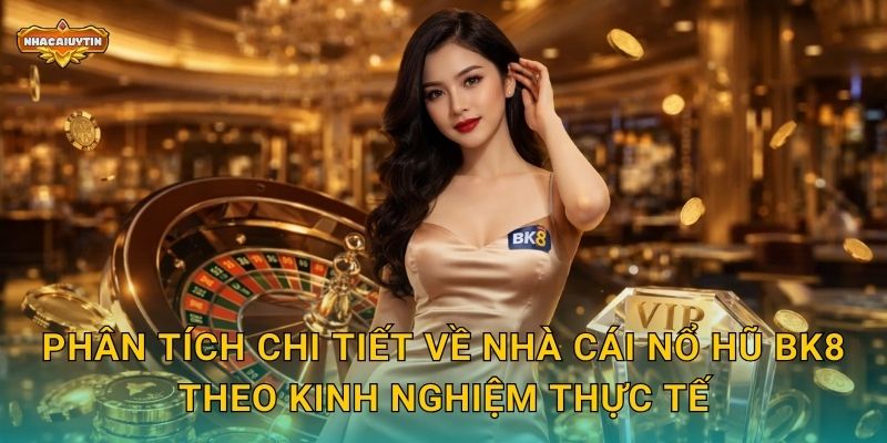 Phân tích chi tiết về nhà cái nổ hũ BK8 theo kinh nghiệm thực tế
